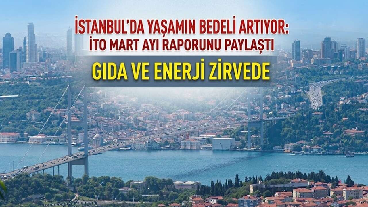 İstanbul'da yaşamın bedeli artıyor: İTO Mart ayı raporunu paylaştı