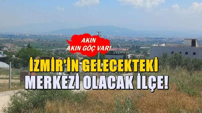 İzmir'in merkezi olma yolunda ilerleyen ilçe! Göç akını sürüyor