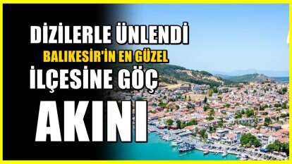 Bir Diziyle Daha da Ünlendi! Balıkesir'in En Güzel İlçesine Göç Akını